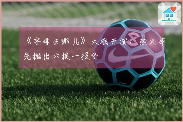 《字母去哪儿》大戏开演,热火率先抛出六换一报价
