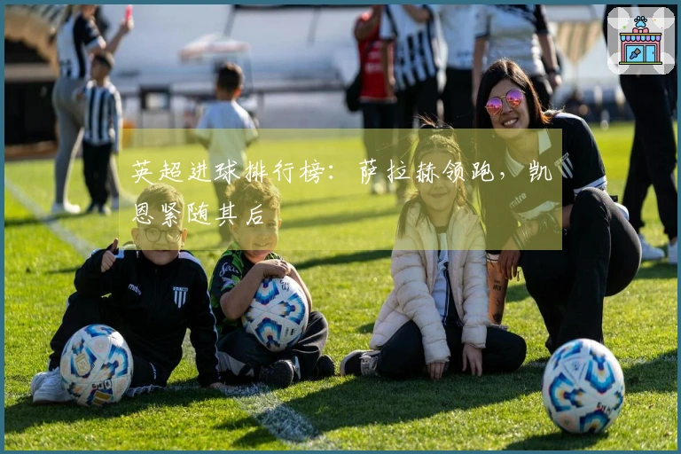 英超进球排行榜：萨拉赫领跑，凯恩紧随其后