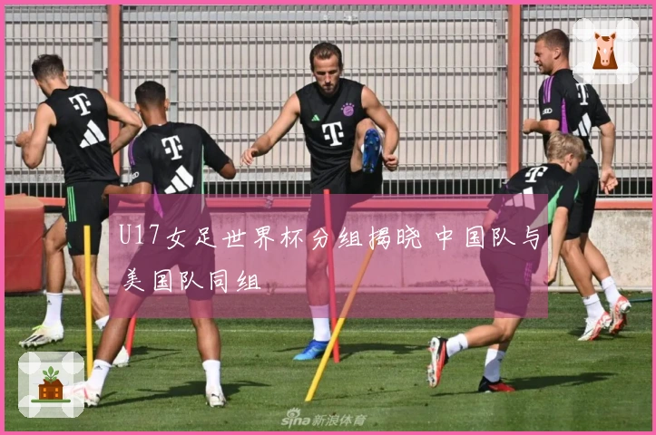 U17女足世界杯分组揭晓 中国队与美国队同组
