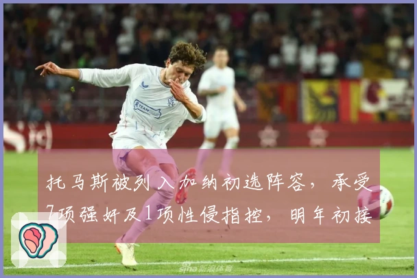 托马斯被列入加纳初选阵容，承受7项强奸及1项性侵指控，明年初接受审理