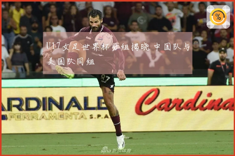 U17女足世界杯分组揭晓 中国队与美国队同组
